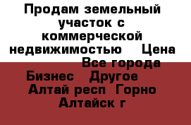 Продам земельный участок с коммерческой недвижимостью  › Цена ­ 400 000 - Все города Бизнес » Другое   . Алтай респ.,Горно-Алтайск г.